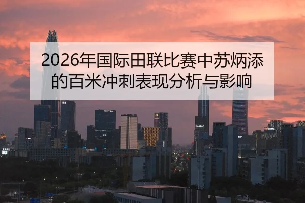 2026年国际田联比赛中苏炳添的百米冲刺表现分析与影响