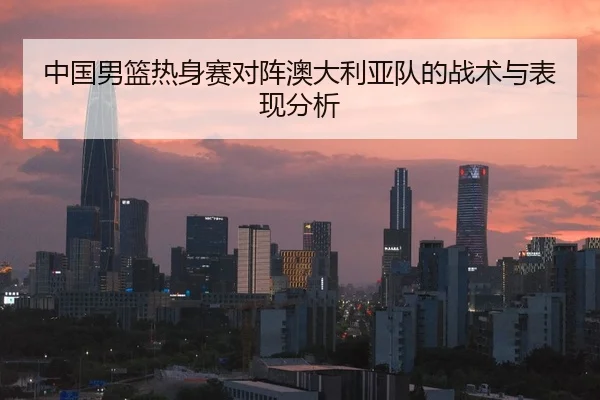 中国男篮热身赛对阵澳大利亚队的战术与表现分析