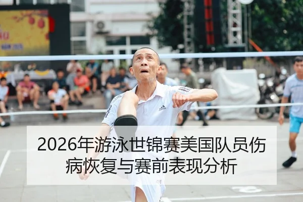 2026年游泳世锦赛美国队员伤病恢复与赛前表现分析