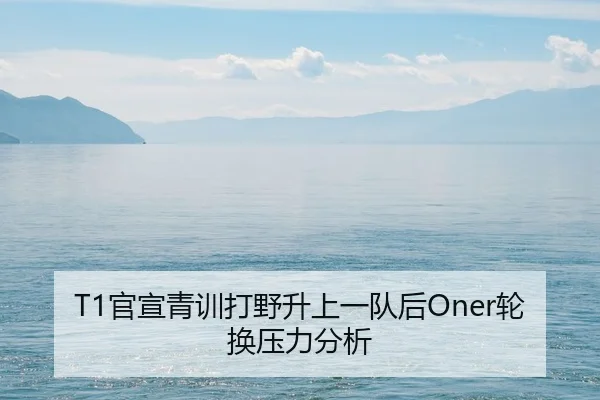 T1官宣青训打野升上一队后Oner轮换压力分析