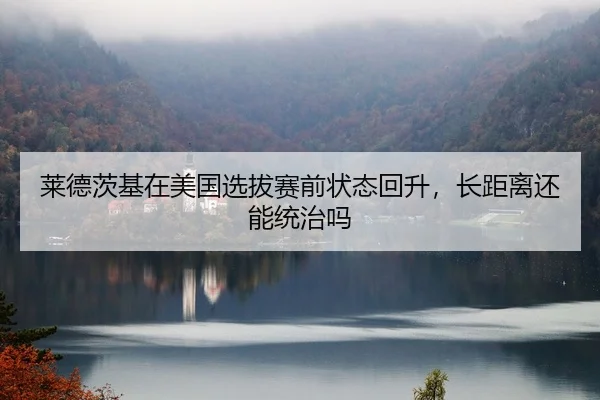 莱德茨基在美国选拔赛前状态回升，长距离还能统治吗