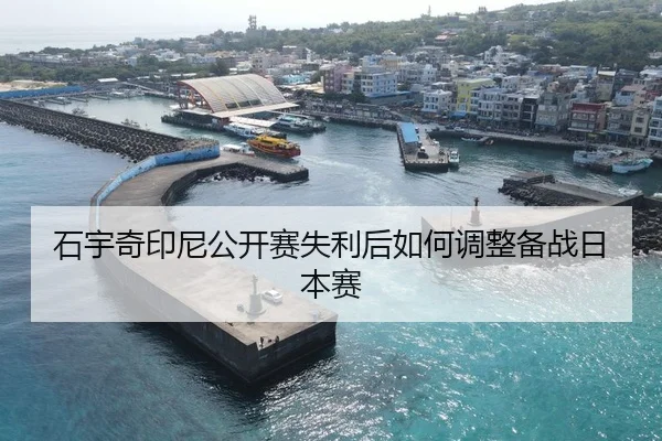 石宇奇印尼公开赛失利后如何调整备战日本赛