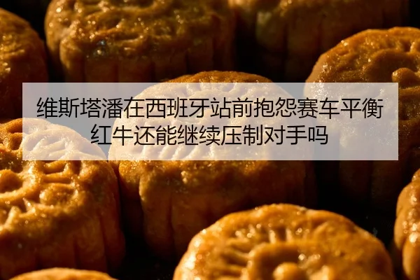 维斯塔潘在西班牙站前抱怨赛车平衡 红牛还能继续压制对手吗