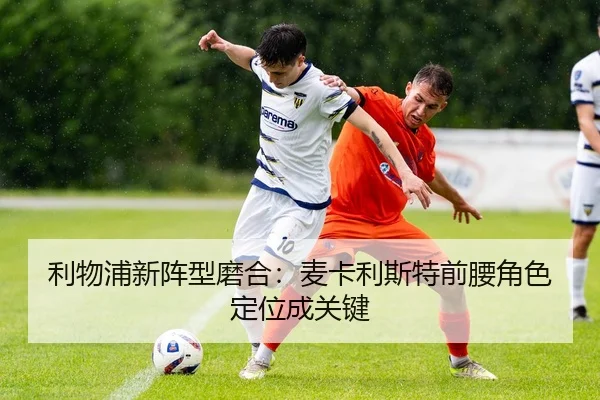 利物浦新阵型磨合：麦卡利斯特前腰角色定位成关键