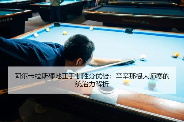 阿尔卡拉斯硬地正手制胜分优势：辛辛那提大师赛的统治力解析