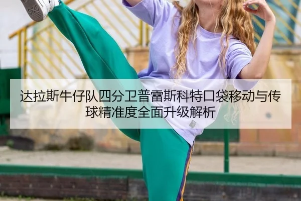 达拉斯牛仔队四分卫普雷斯科特口袋移动与传球精准度全面升级解析