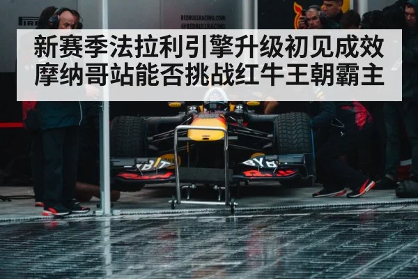 新赛季法拉利引擎升级初见成效 摩纳哥站能否挑战红牛王朝霸主