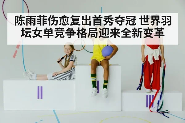 陈雨菲伤愈复出首秀夺冠 世界羽坛女单竞争格局迎来全新变革