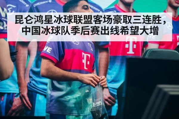 昆仑鸿星冰球联盟客场豪取三连胜，中国冰球队季后赛出线希望大增