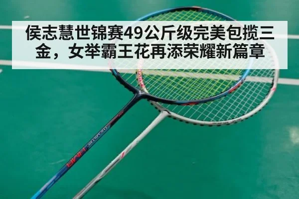 侯志慧世锦赛49公斤级完美包揽三金，女举霸王花再添荣耀新篇章